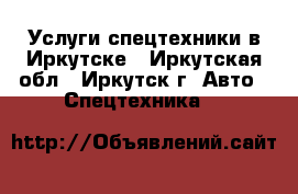 Услуги спецтехники в Иркутске - Иркутская обл., Иркутск г. Авто » Спецтехника   